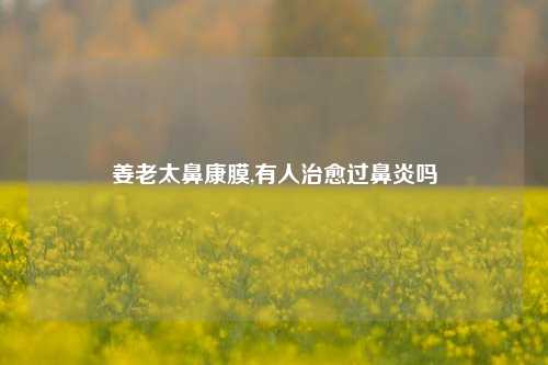 姜老太鼻康膜,有人治愈过鼻炎吗