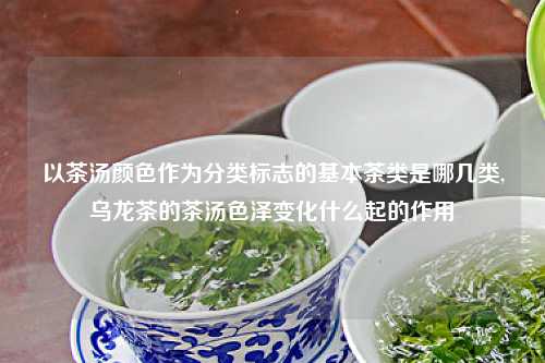 以茶汤颜色作为分类标志的基本茶类是哪几类,乌龙茶的茶汤色泽变化什么起的作用