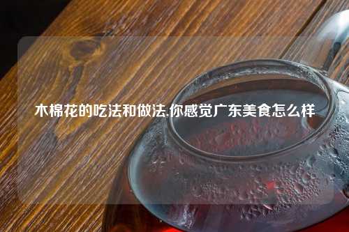 木棉花的吃法和做法,你感觉广东美食怎么样