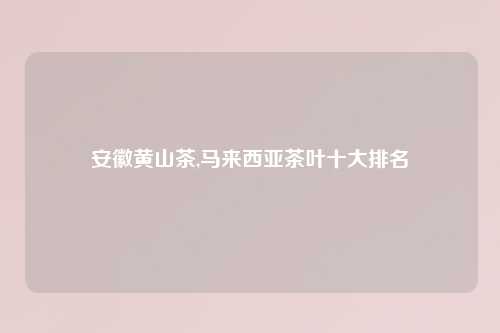 安徽黄山茶,马来西亚茶叶十大排名