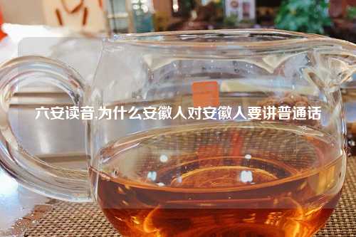 六安读音,为什么安徽人对安徽人要讲普通话