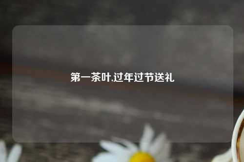第一茶叶,过年过节送礼