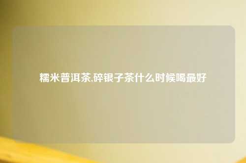 糯米普洱茶,碎银子茶什么时候喝最好