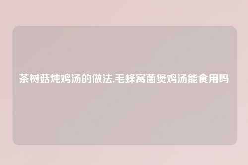茶树菇炖鸡汤的做法,毛蜂窝菌煲鸡汤能食用吗