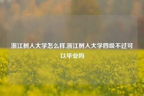 浙江树人大学怎么样,浙江树人大学四级不过可以毕业吗