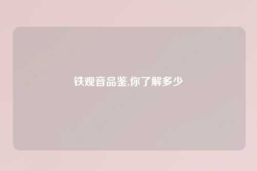 铁观音品鉴,你了解多少
