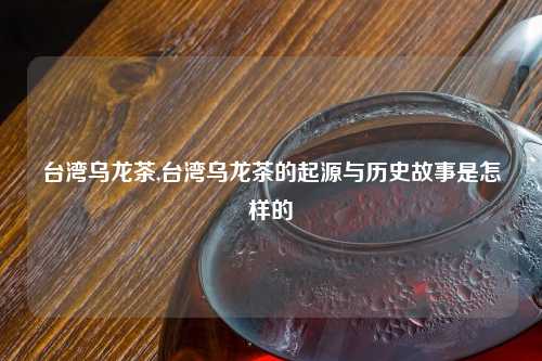 台湾乌龙茶,台湾乌龙茶的起源与历史故事是怎样的