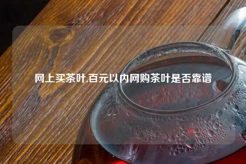 网上买茶叶,百元以内网购茶叶是否靠谱