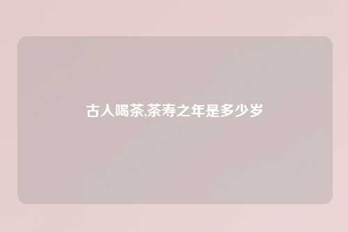古人喝茶,茶寿之年是多少岁