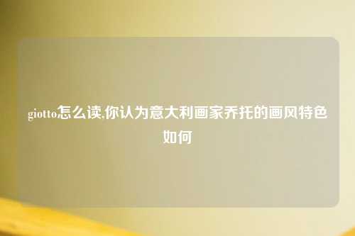 giotto怎么读,你认为意大利画家乔托的画风特色如何