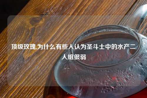 顶级玫瑰,为什么有些人认为圣斗士中的水产二人组很弱