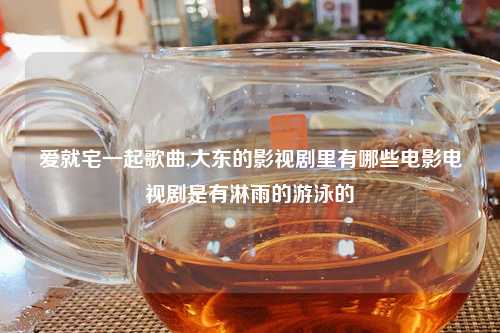 爱就宅一起歌曲,大东的影视剧里有哪些电影电视剧是有淋雨的游泳的
