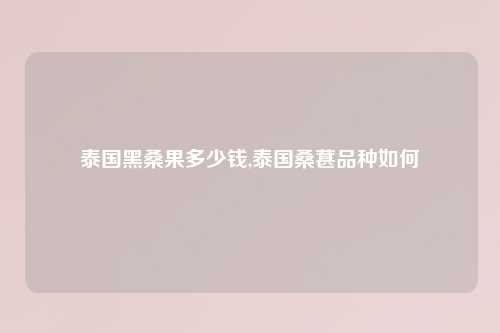 泰国黑桑果多少钱,泰国桑葚品种如何