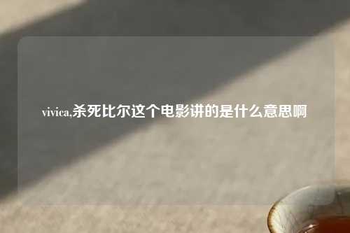 vivica,杀死比尔这个电影讲的是什么意思啊