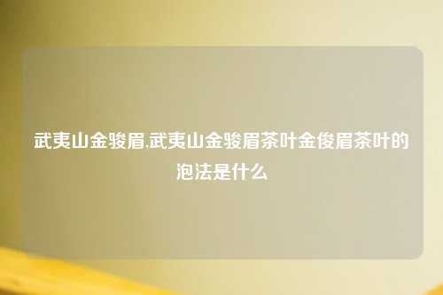 武夷山金骏眉,武夷山金骏眉茶叶金俊眉茶叶的泡法是什么