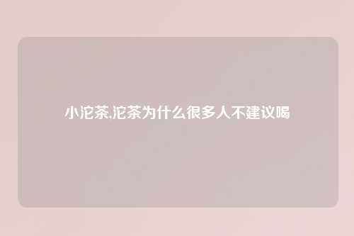 小沱茶,沱茶为什么很多人不建议喝