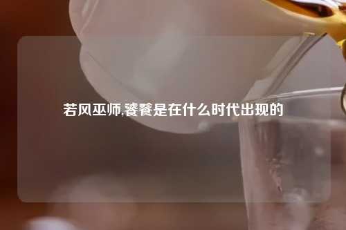 若风巫师,饕餮是在什么时代出现的