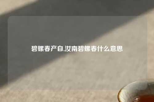 碧螺春产自,汝南碧螺春什么意思
