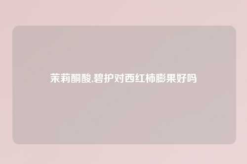 茉莉酮酸,碧护对西红柿膨果好吗