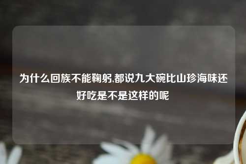 为什么回族不能鞠躬,都说九大碗比山珍海味还好吃是不是这样的呢