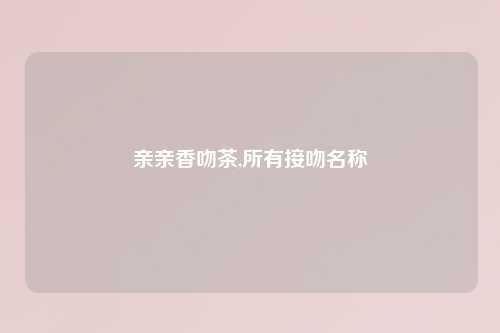 亲亲香吻茶,所有接吻名称