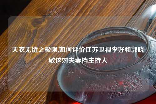 天衣无缝之极限,如何评价江苏卫视李好和郭晓敏这对夫妻档主持人