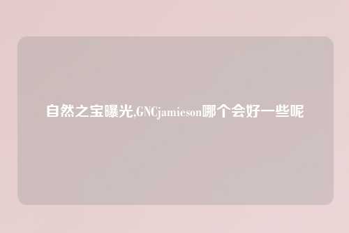 自然之宝曝光,GNCjamieson哪个会好一些呢