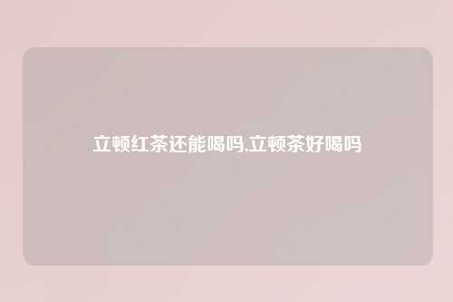 立顿红茶还能喝吗,立顿茶好喝吗