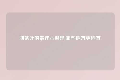 沏茶叶的最佳水温是,哪些地方更适宜