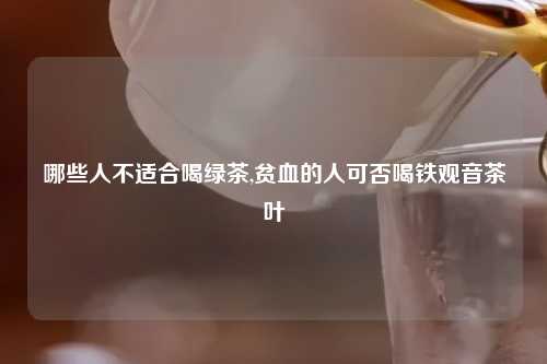 哪些人不适合喝绿茶,贫血的人可否喝铁观音茶叶