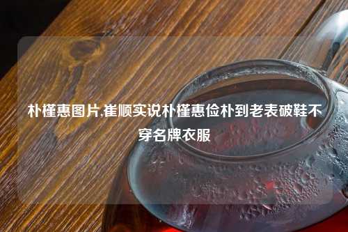 朴槿惠图片,崔顺实说朴槿惠俭朴到老表破鞋不穿名牌衣服