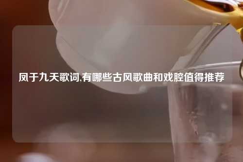 凤于九天歌词,有哪些古风歌曲和戏腔值得推荐