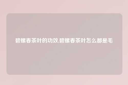 碧螺春茶叶的功效,碧螺春茶叶怎么都是毛