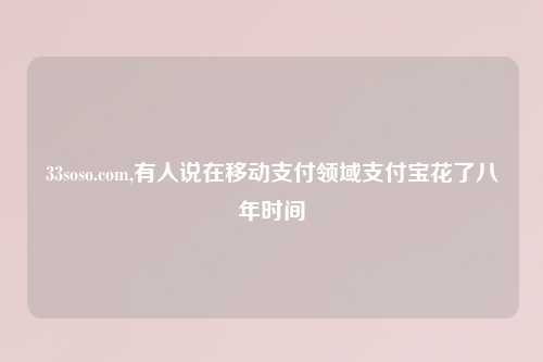 33soso.com,有人说在移动支付领域支付宝花了八年时间