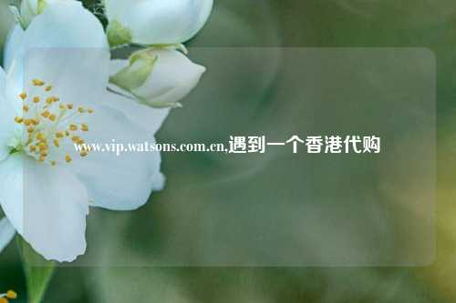 www.vip.watsons.com.cn,遇到一个香港代购