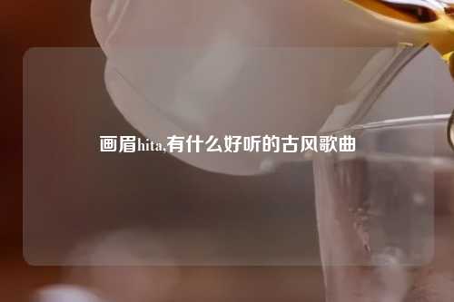 画眉hita,有什么好听的古风歌曲
