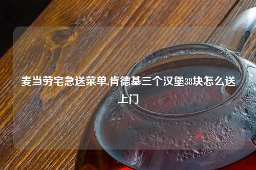 麦当劳宅急送菜单,肯德基三个汉堡38块怎么送上门