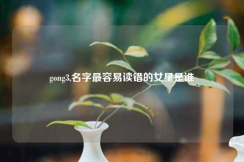 gong3,名字最容易读错的女星是谁