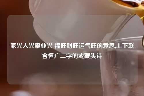 家兴人兴事业兴 福旺财旺运气旺的意思,上下联含恒广二字的或藏头诗