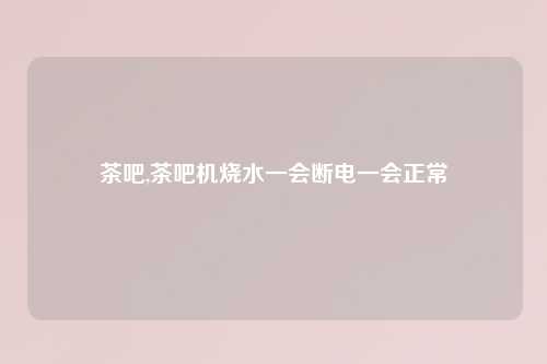 茶吧,茶吧机烧水一会断电一会正常