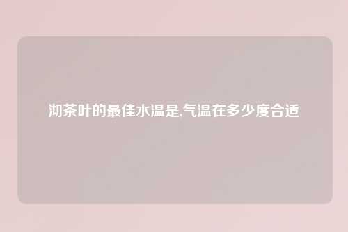 沏茶叶的最佳水温是,气温在多少度合适