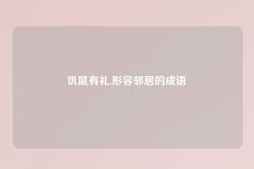 饥鼠有礼,形容邻居的成语