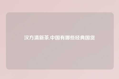 汉方清新茶,中国有哪些经典国货