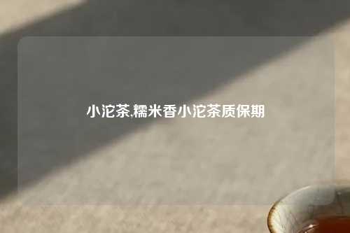 小沱茶,糯米香小沱茶质保期