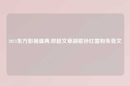 2011东方影视盛典,邓超文章胡歌孙红雷和朱亚文