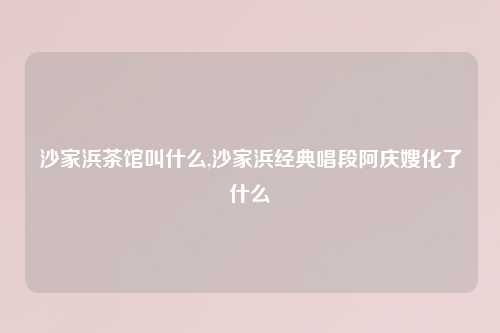 沙家浜茶馆叫什么,沙家浜经典唱段阿庆嫂化了什么