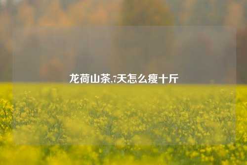 龙荷山茶,7天怎么瘦十斤