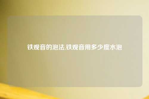 铁观音的泡法,铁观音用多少度水泡