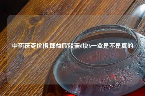 中药茯苓价格,郎益欣胶囊6块6一盒是不是真的