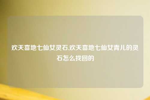 欢天喜地七仙女灵石,欢天喜地七仙女青儿的灵石怎么找回的